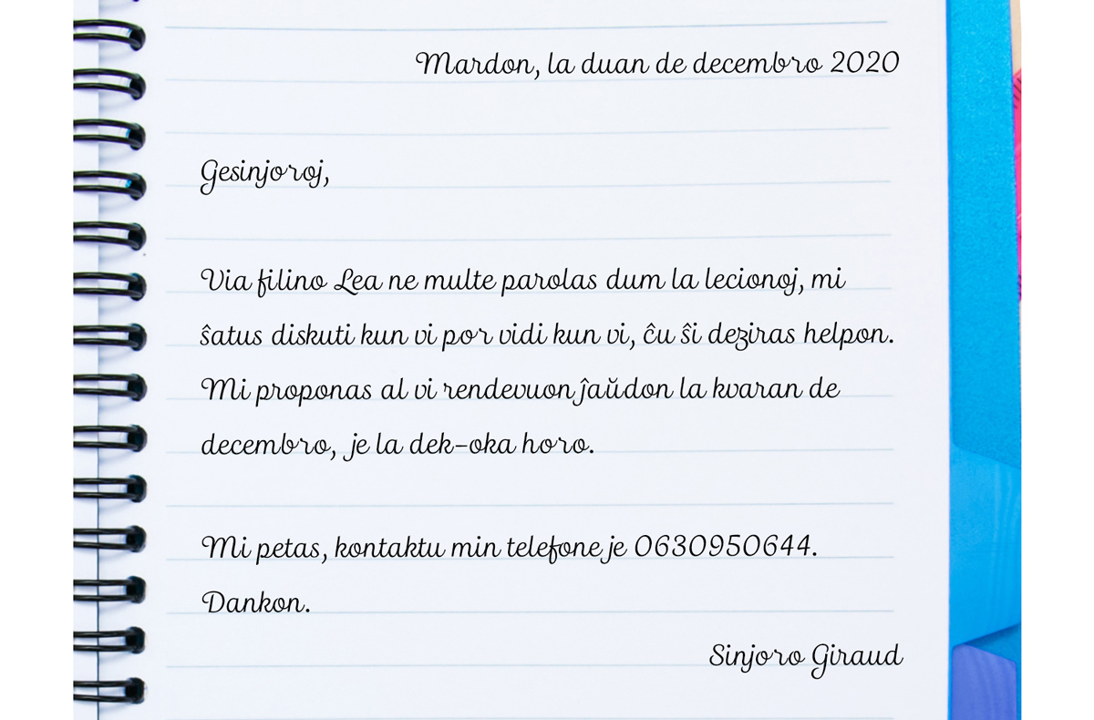 Gesinjoroj, Via filino Lea ne multe parolas dum la lecionoj, mi ŝatus renkonti vin por vidi kun vi, ĉu ŝi deziras helpon. Mi proponas al vi rendevuon ĵaŭdon la kvaran de decembro, je la dek oka horo. Mi petas, kontaktu min telefone al 0630950644. Dankon, Sinjoro Giraud